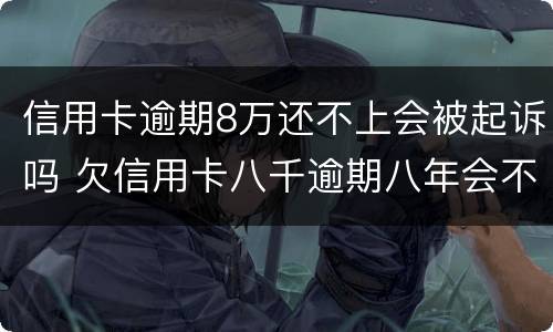 信用卡逾期8万还不上会被起诉吗 欠信用卡八千逾期八年会不会被起诉