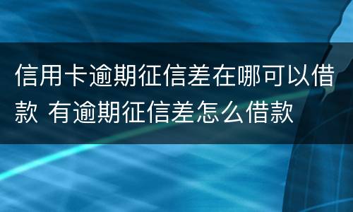 信用卡逾期征信差在哪可以借款 有逾期征信差怎么借款
