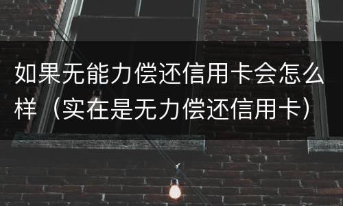 如果无能力偿还信用卡会怎么样（实在是无力偿还信用卡）