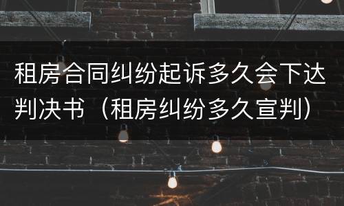 租房合同纠纷起诉多久会下达判决书（租房纠纷多久宣判）