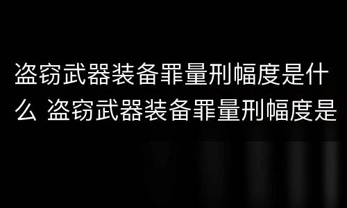 盗窃武器装备罪量刑幅度是什么 盗窃武器装备罪量刑幅度是什么标准