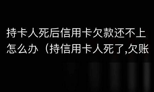 持卡人死后信用卡欠款还不上怎么办（持信用卡人死了,欠账还要还吗?）