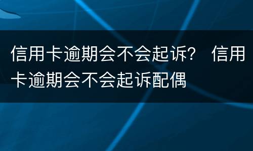 信用卡逾期会不会起诉？ 信用卡逾期会不会起诉配偶