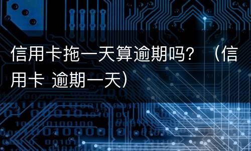 信用卡拖一天算逾期吗？（信用卡 逾期一天）