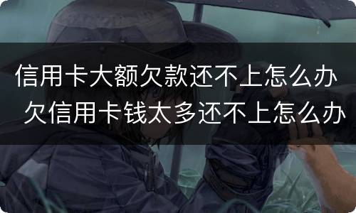 信用卡大额欠款还不上怎么办 欠信用卡钱太多还不上怎么办