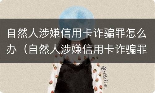 自然人涉嫌信用卡诈骗罪怎么办（自然人涉嫌信用卡诈骗罪怎么办呢）