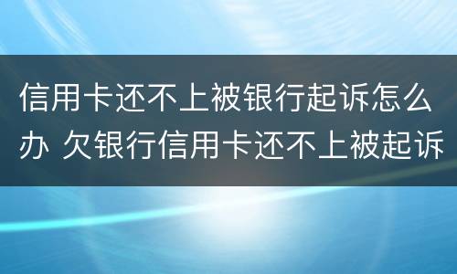 信用卡还不上被银行起诉怎么办 欠银行信用卡还不上被起诉了怎么办