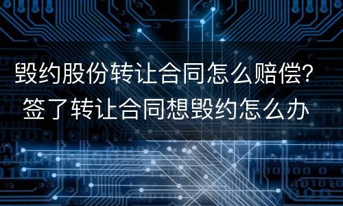毁约股份转让合同怎么赔偿？ 签了转让合同想毁约怎么办