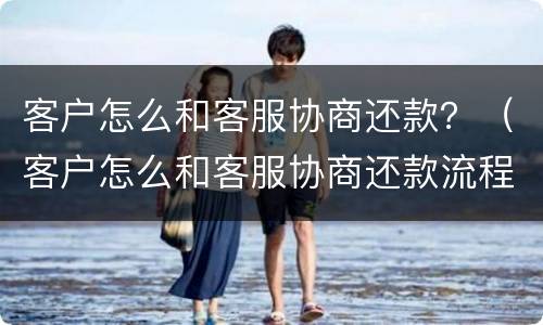 客户怎么和客服协商还款？（客户怎么和客服协商还款流程）