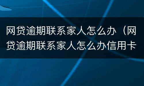 网贷逾期联系家人怎么办（网贷逾期联系家人怎么办信用卡）
