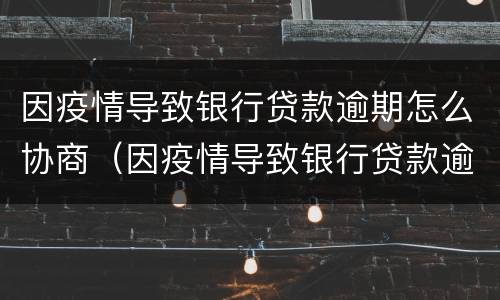 因疫情导致银行贷款逾期怎么协商（因疫情导致银行贷款逾期怎么协商还款）