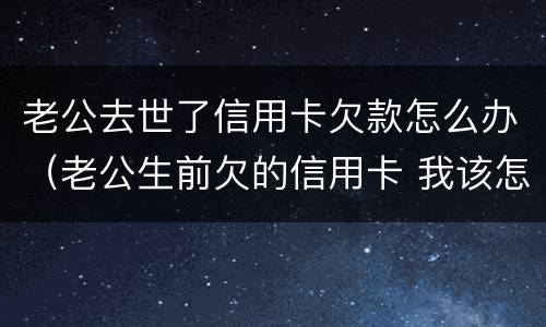 老公去世了信用卡欠款怎么办（老公生前欠的信用卡 我该怎么处理）