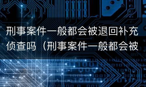 刑事案件一般都会被退回补充侦查吗（刑事案件一般都会被退回补充侦查吗为什么）