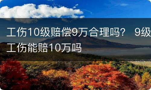 工伤10级赔偿9万合理吗？ 9级工伤能赔10万吗