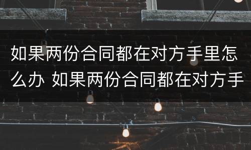如果两份合同都在对方手里怎么办 如果两份合同都在对方手里怎么办呢