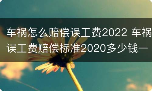 车祸怎么赔偿误工费2022 车祸误工费赔偿标准2020多少钱一天多久才能赔偿下来