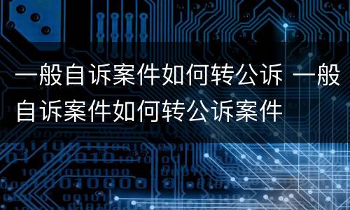 一般自诉案件如何转公诉 一般自诉案件如何转公诉案件