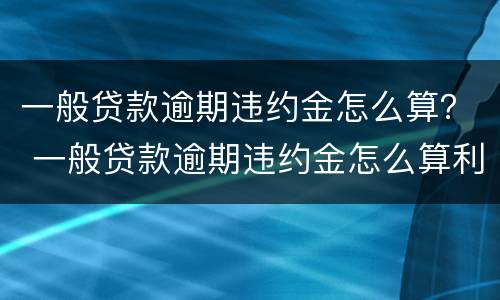 一般贷款逾期违约金怎么算？ 一般贷款逾期违约金怎么算利息