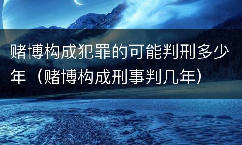 赌博构成犯罪的可能判刑多少年（赌博构成刑事判几年）