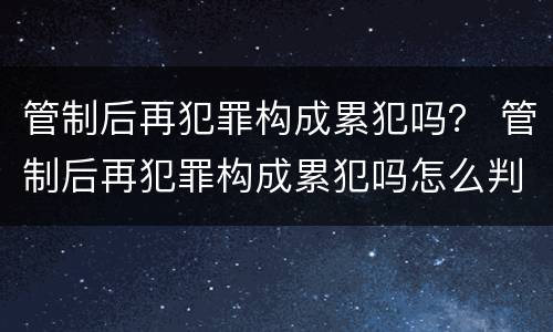 管制后再犯罪构成累犯吗？ 管制后再犯罪构成累犯吗怎么判