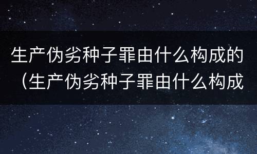 生产伪劣种子罪由什么构成的（生产伪劣种子罪由什么构成的）