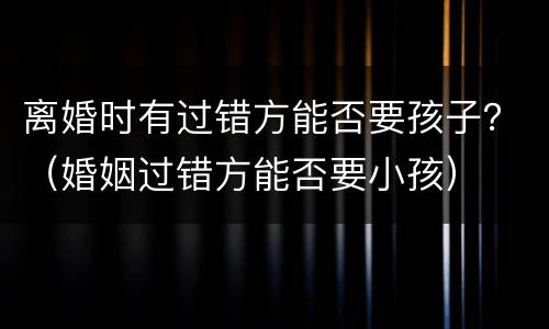 离婚时有过错方能否要孩子？（婚姻过错方能否要小孩）