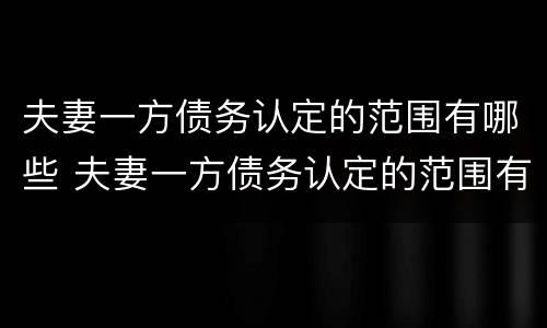 夫妻一方债务认定的范围有哪些 夫妻一方债务认定的范围有哪些规定