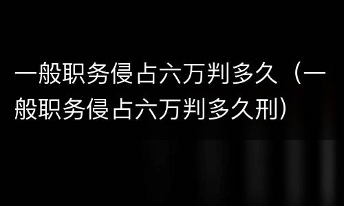 一般职务侵占六万判多久（一般职务侵占六万判多久刑）