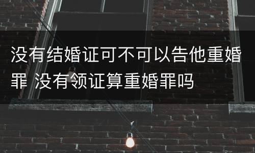 没有结婚证可不可以告他重婚罪 没有领证算重婚罪吗