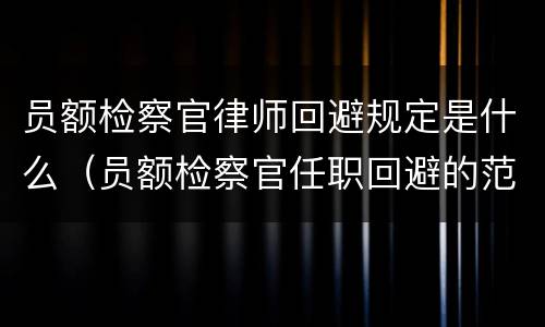 员额检察官律师回避规定是什么（员额检察官任职回避的范围是什么）