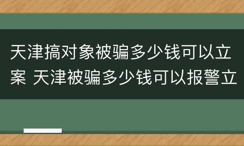 天津搞对象被骗多少钱可以立案 天津被骗多少钱可以报警立案