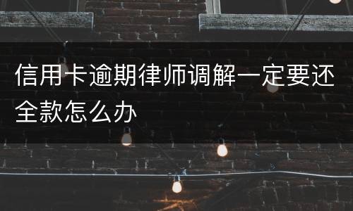 信用卡逾期律师调解一定要还全款怎么办