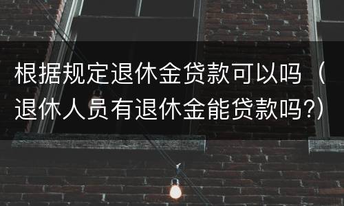 根据规定退休金贷款可以吗（退休人员有退休金能贷款吗?）