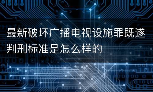最新破坏广播电视设施罪既遂判刑标准是怎么样的