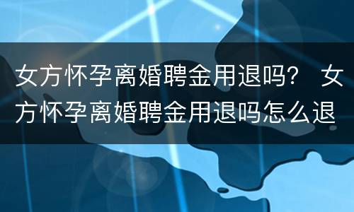 女方怀孕离婚聘金用退吗？ 女方怀孕离婚聘金用退吗怎么退