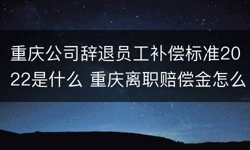 重庆公司辞退员工补偿标准2022是什么 重庆离职赔偿金怎么计算