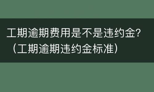 工期逾期费用是不是违约金？（工期逾期违约金标准）