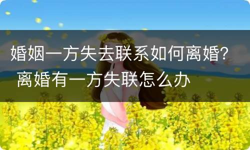 婚姻一方失去联系如何离婚？ 离婚有一方失联怎么办