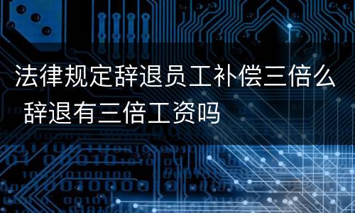 法律规定辞退员工补偿三倍么 辞退有三倍工资吗