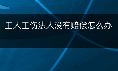 工人工伤法人没有赔偿怎么办