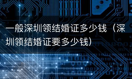 一般深圳领结婚证多少钱（深圳领结婚证要多少钱）