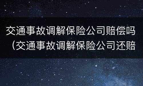 交通事故调解保险公司赔偿吗（交通事故调解保险公司还赔钱吗）