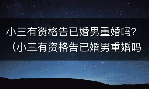 小三有资格告已婚男重婚吗？（小三有资格告已婚男重婚吗知乎）
