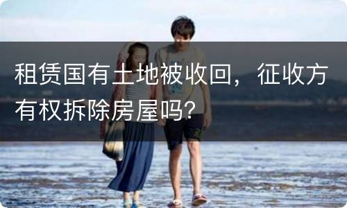 租赁国有土地被收回，征收方有权拆除房屋吗？