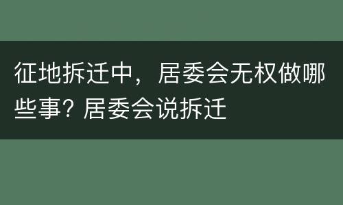 征地拆迁中，居委会无权做哪些事? 居委会说拆迁