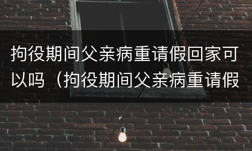 拘役期间父亲病重请假回家可以吗（拘役期间父亲病重请假回家可以吗怎么办）