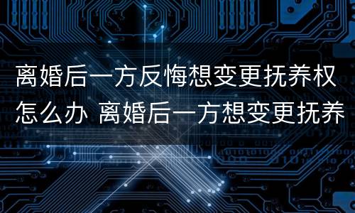 离婚后一方反悔想变更抚养权怎么办 离婚后一方想变更抚养权可以吗