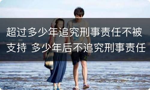 超过多少年追究刑事责任不被支持 多少年后不追究刑事责任