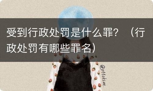 受到行政处罚是什么罪？（行政处罚有哪些罪名）