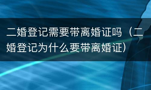 二婚登记需要带离婚证吗（二婚登记为什么要带离婚证）